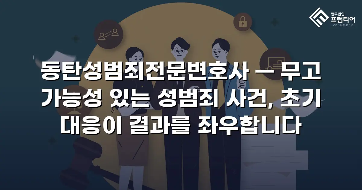 동탄성범죄전문변호사 — 무고 가능성 있는 성범죄 사건, 초기 대응이 결과를 좌우합니다
