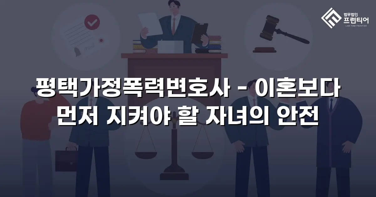 평택가정폭력변호사 - 이혼보다 먼저 지켜야 할 자녀의 안전
