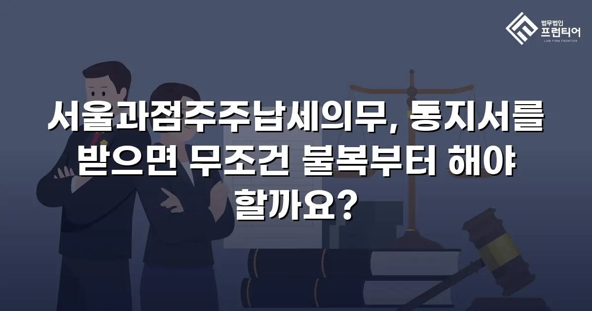 서울과점주주납세의무, 통지서를 받으면 무조건 불복부터 해야 할까요?
