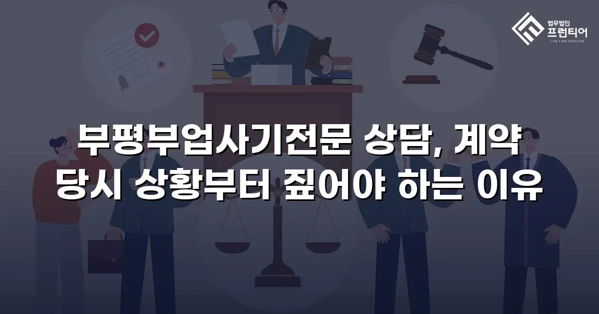 부평부업사기전문 상담, 계약 당시 상황부터 짚어야 하는 이유