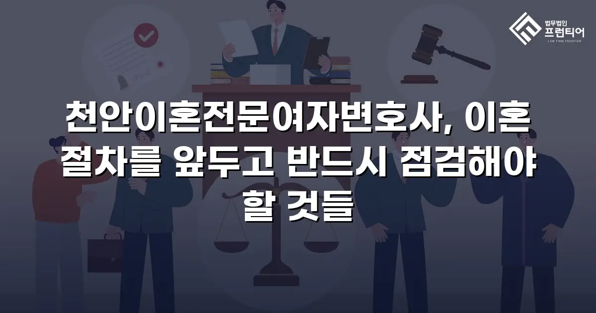 천안이혼전문여자변호사, 이혼 절차를 앞두고 반드시 점검해야 할 것들