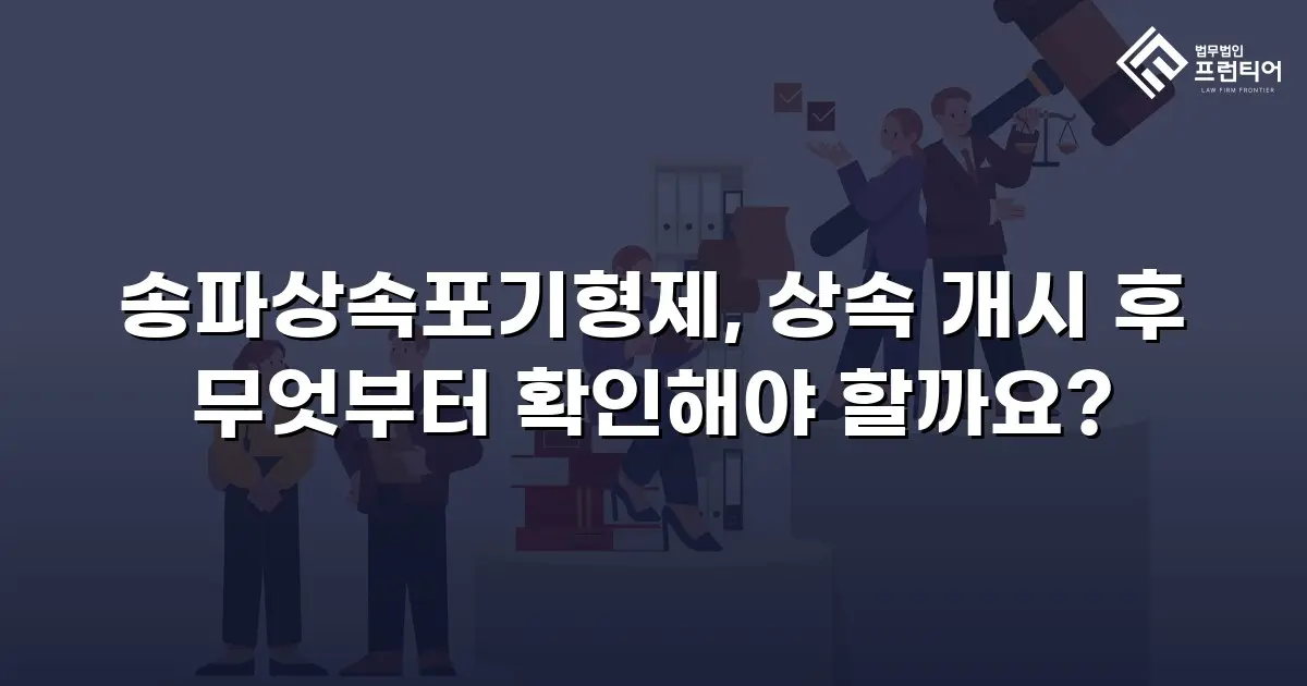 송파상속포기형제, 상속 개시 후 무엇부터 확인해야 할까요?