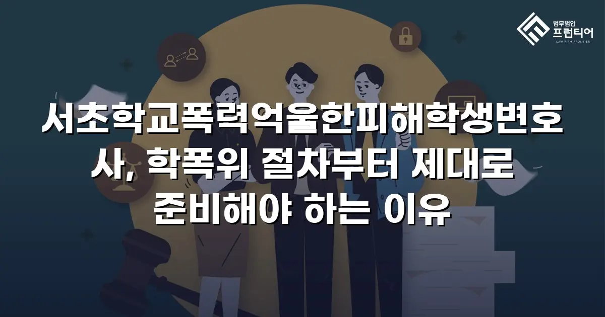 서초학교폭력억울한피해학생변호사, 학폭위 절차부터 제대로 준비해야 하는 이유