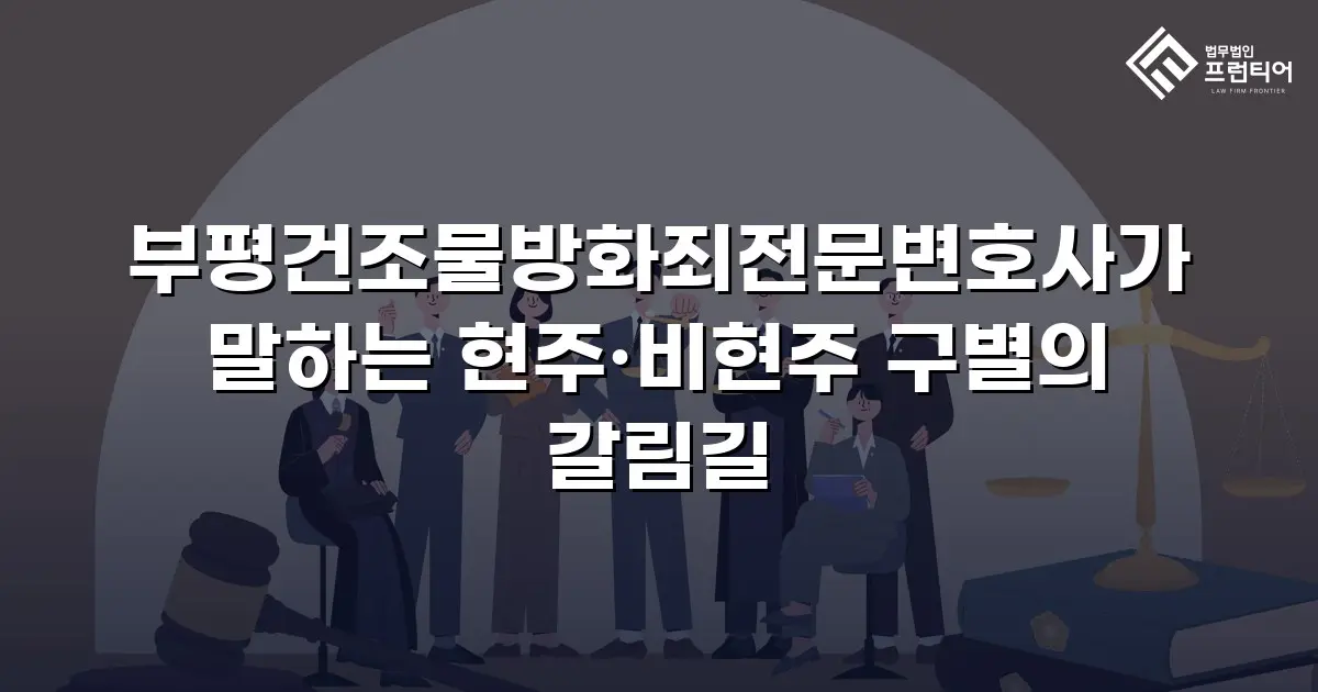 부평건조물방화죄전문변호사가 말하는 현주·비현주 구별의 갈림길