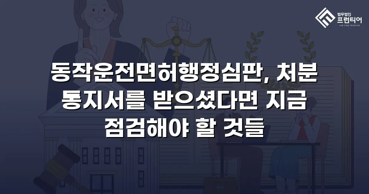 동작운전면허행정심판, 처분 통지서를 받으셨다면 지금 점검해야 할 것들
