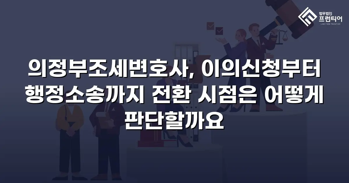 의정부조세변호사, 이의신청부터 행정소송까지 전환 시점은 어떻게 판단할까요