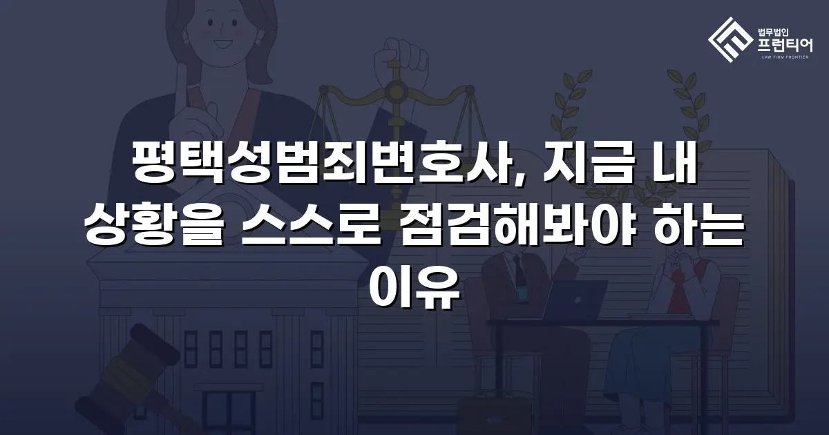 평택성범죄변호사, 지금 내 상황을 스스로 점검해봐야 하는 이유