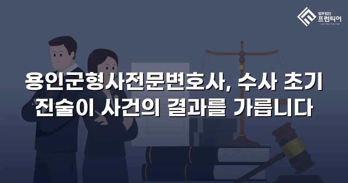 용인군형사전문변호사, 수사 초기 진술이 사건의 결과를 가릅니다