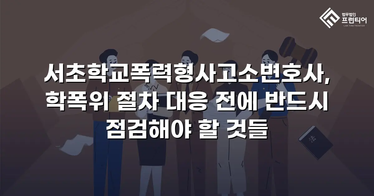 서초학교폭력형사고소변호사, 학폭위 절차 대응 전에 반드시 점검해야 할 것들