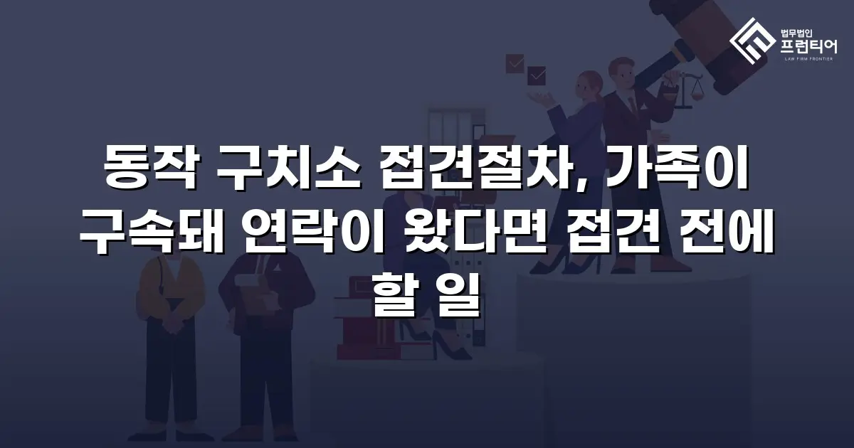 동작 구치소 접견절차, 가족이 구속돼 연락이 왔다면 접견 전에 할 일