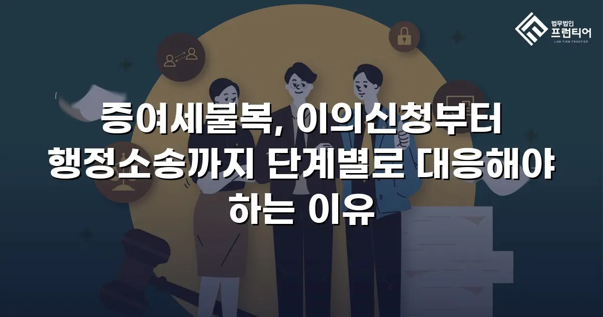 증여세불복, 이의신청부터 행정소송까지 단계별로 대응해야 하는 이유