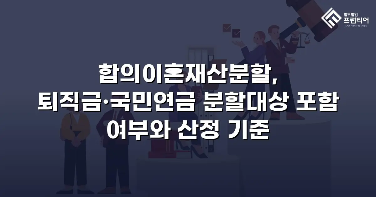 합의이혼재산분할, 퇴직금·국민연금 분할대상 포함 여부와 산정 기준