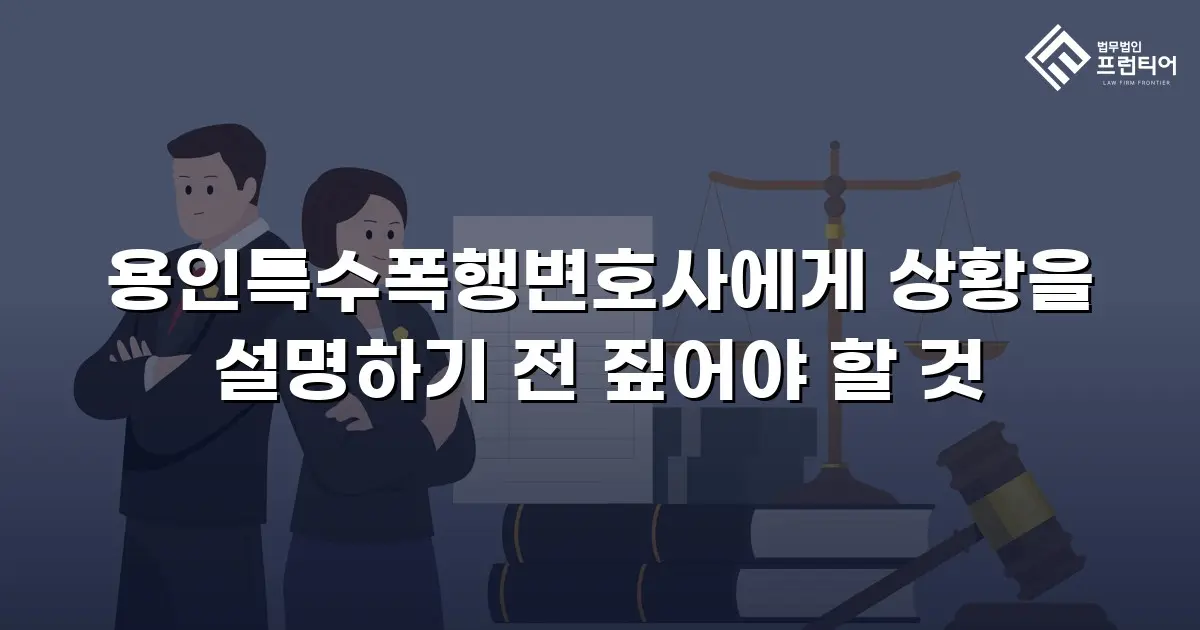 용인특수폭행변호사에게 상황을 설명하기 전 짚어야 할 것