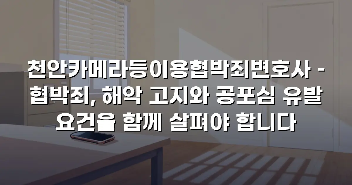 천안카메라등이용협박죄변호사 – 협박죄, 해악 고지와 공포심 유발 요건을 함께 살펴야 합니다