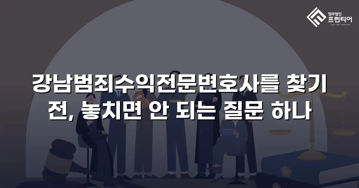 강남범죄수익전문변호사를 찾기 전, 놓치면 안 되는 질문 하나