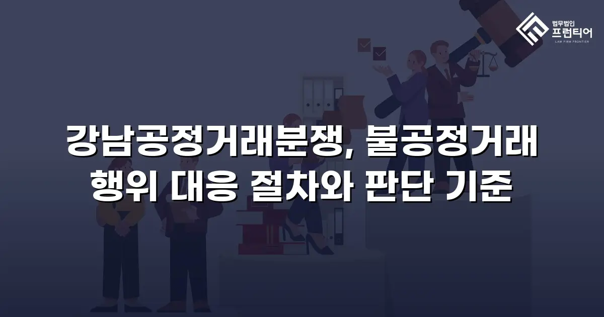 강남공정거래분쟁, 불공정거래 행위 대응 절차와 판단 기준