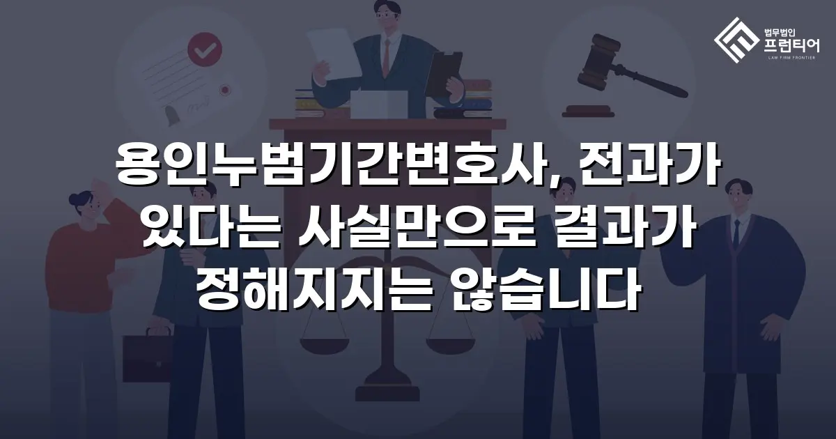 용인누범기간변호사, 전과가 있다는 사실만으로 결과가 정해지지는 않습니다