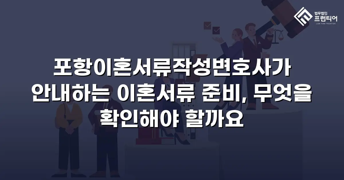 포항이혼서류작성변호사가 안내하는 이혼서류 준비, 무엇을 확인해야 할까요