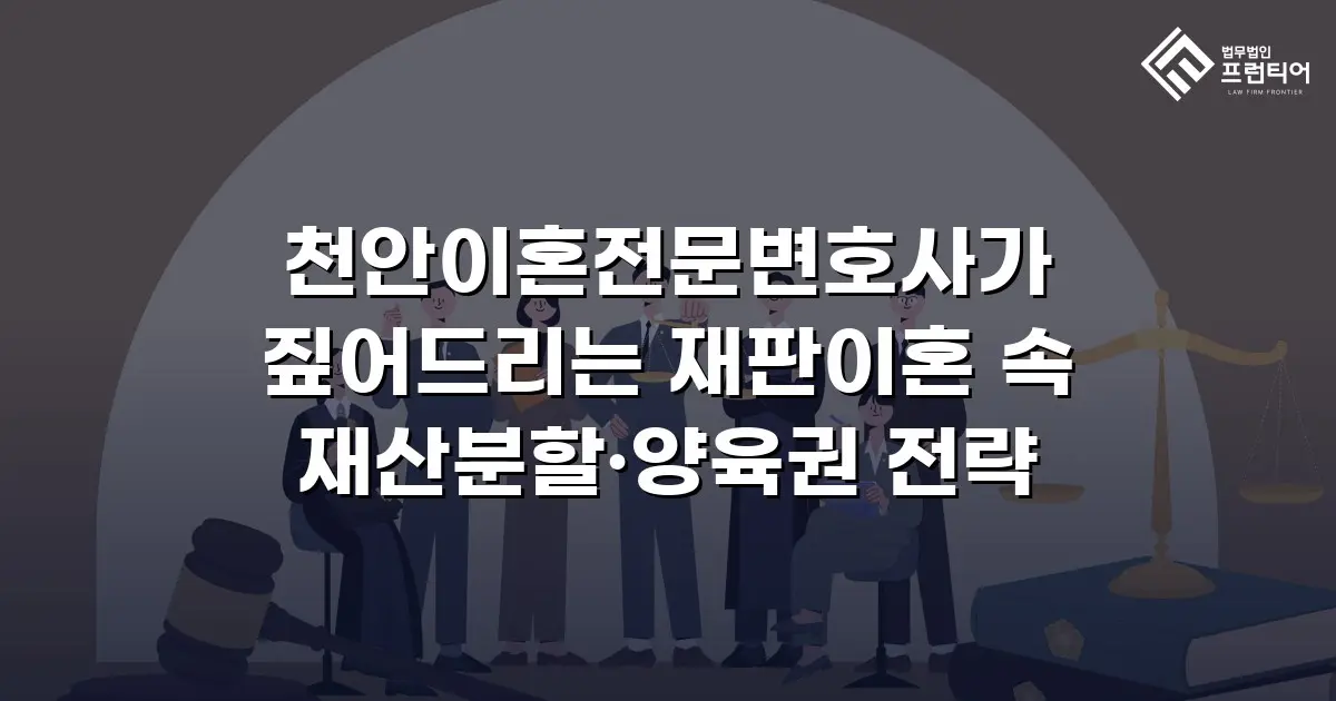 천안이혼전문변호사가 짚어드리는 재판이혼 속 재산분할·양육권 전략