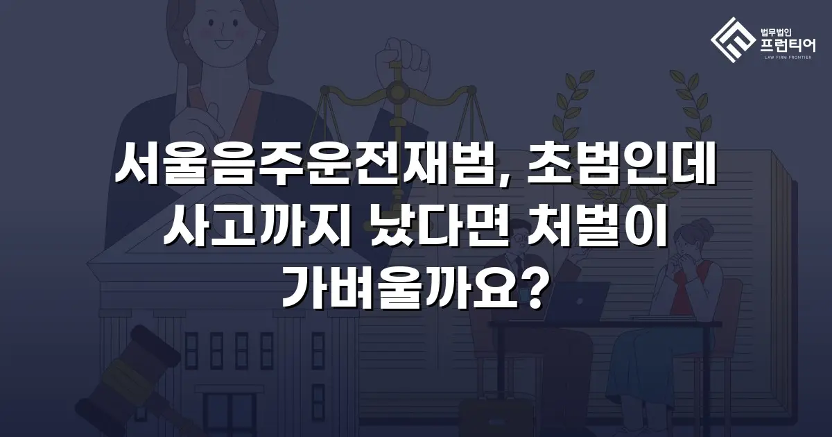 서울음주운전재범, 초범인데 사고까지 났다면 처벌이 가벼울까요?