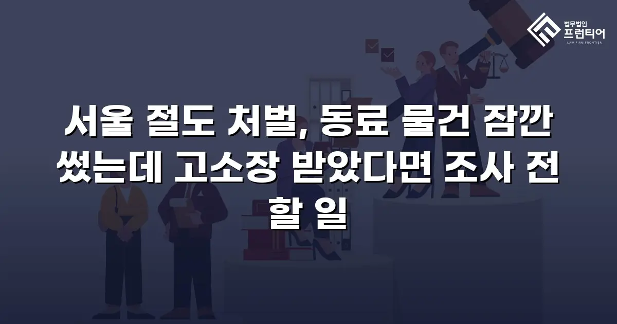 서울 절도 처벌, 동료 물건 잠깐 썼는데 고소장 받았다면 조사 전 할 일
