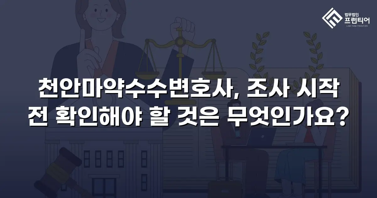 천안마약수수변호사, 조사 시작 전 확인해야 할 것은 무엇인가요?