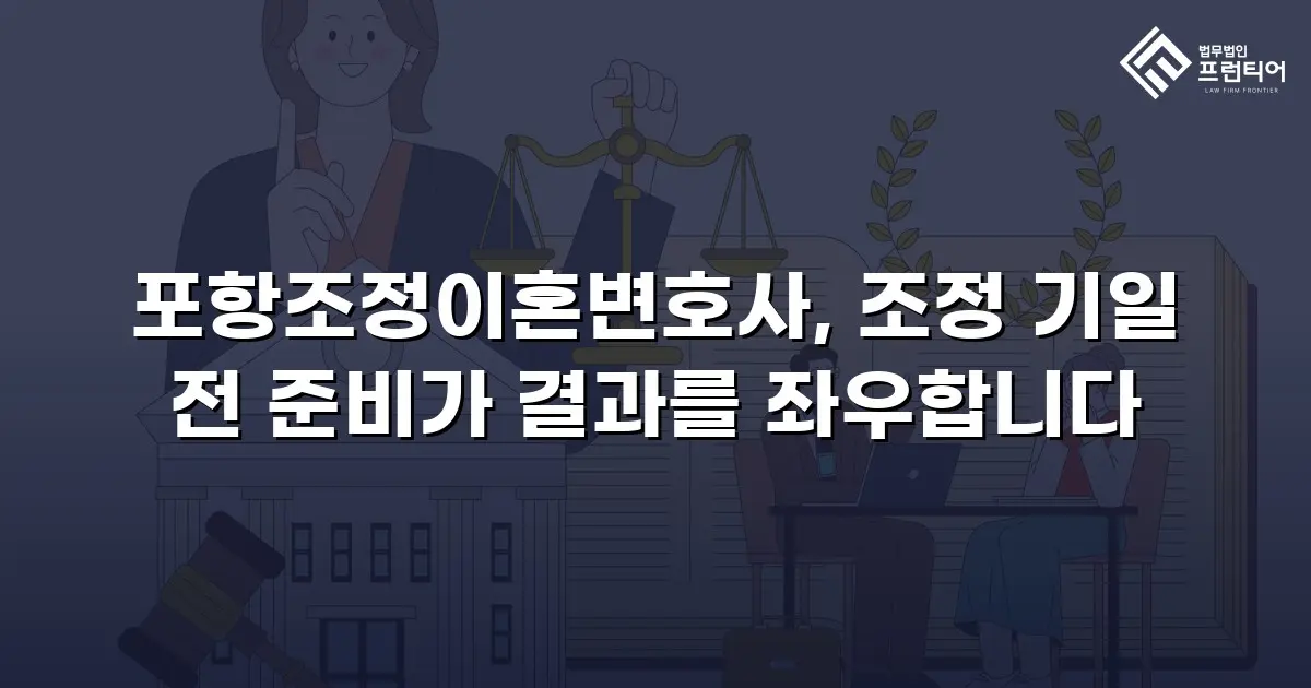 포항조정이혼변호사, 조정 기일 전 준비가 결과를 좌우합니다