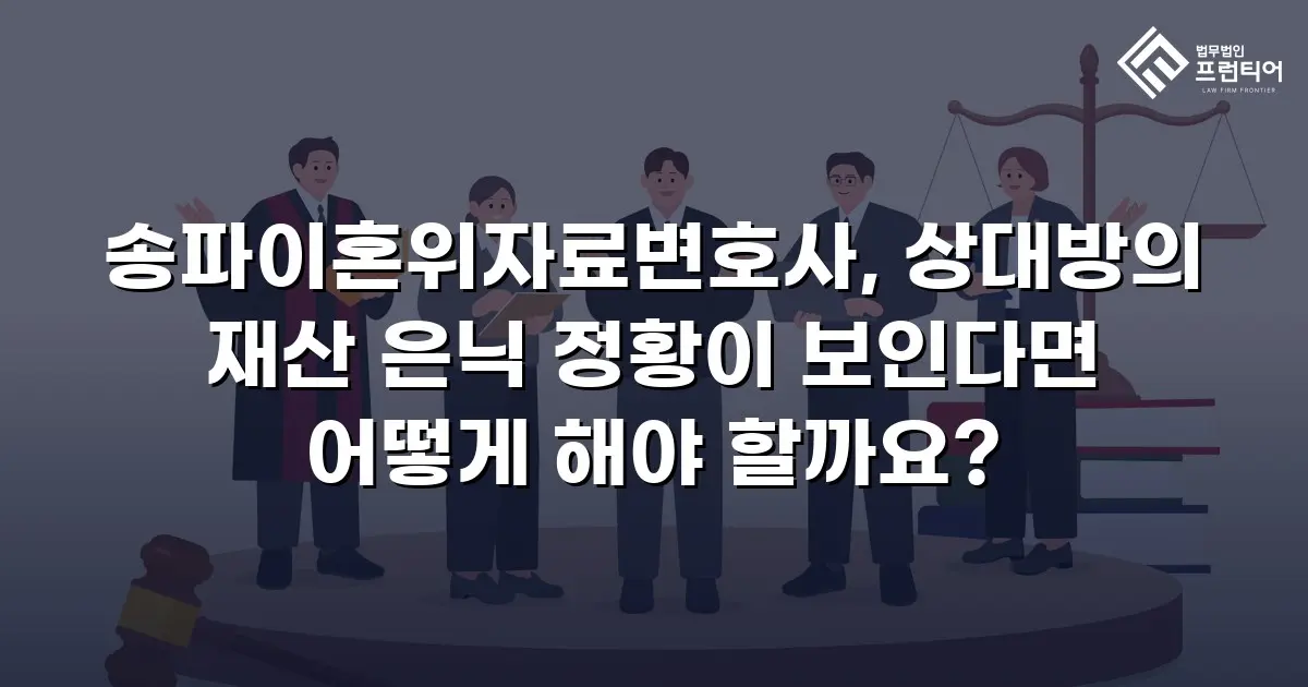 송파이혼위자료변호사, 상대방의 재산 은닉 정황이 보인다면 어떻게 해야 할까요?