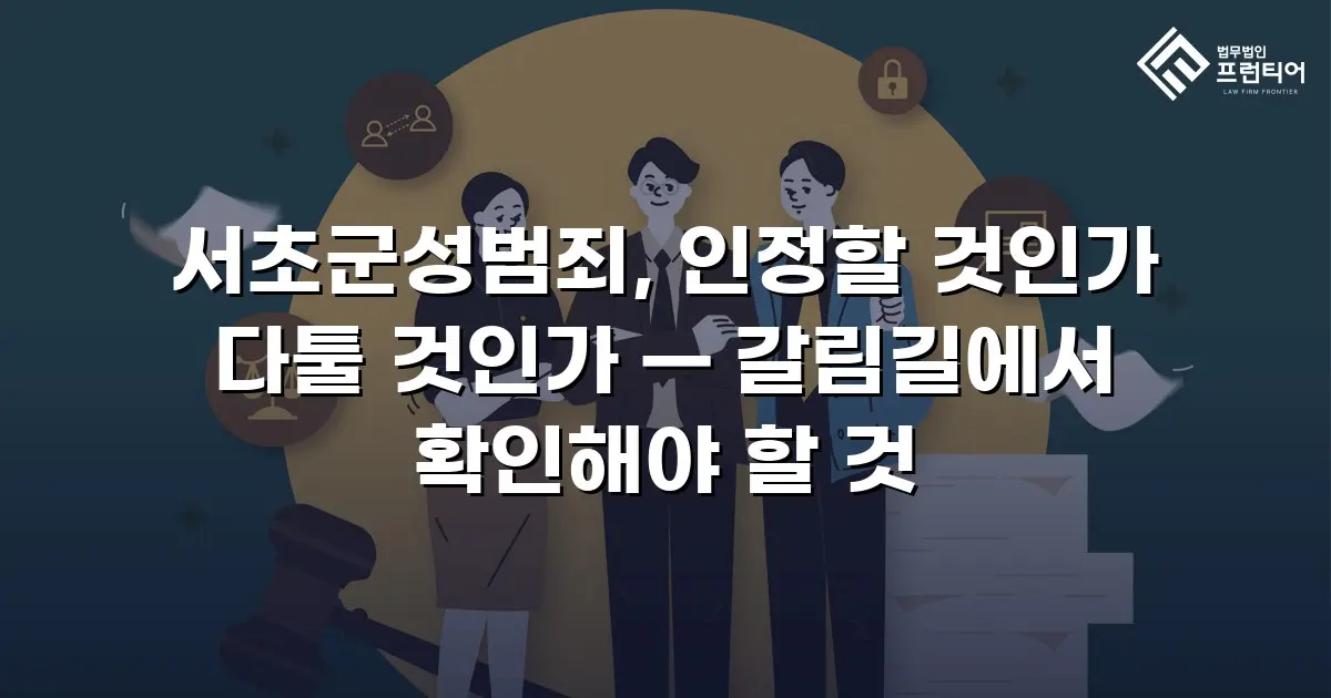 서초군성범죄, 인정할 것인가 다툴 것인가 — 갈림길에서 확인해야 할 것