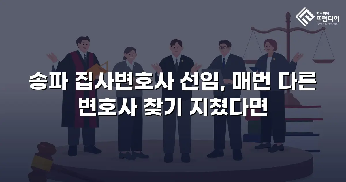 송파 집사변호사 선임, 매번 다른 변호사 찾기 지쳤다면