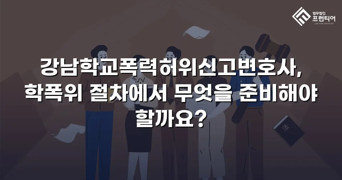강남학교폭력허위신고변호사, 학폭위 절차에서 무엇을 준비해야 할까요?