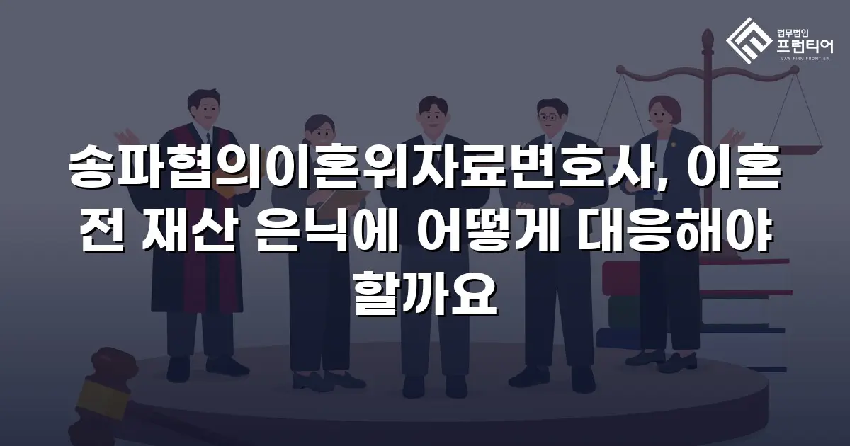 송파협의이혼위자료변호사, 이혼 전 재산 은닉에 어떻게 대응해야 할까요