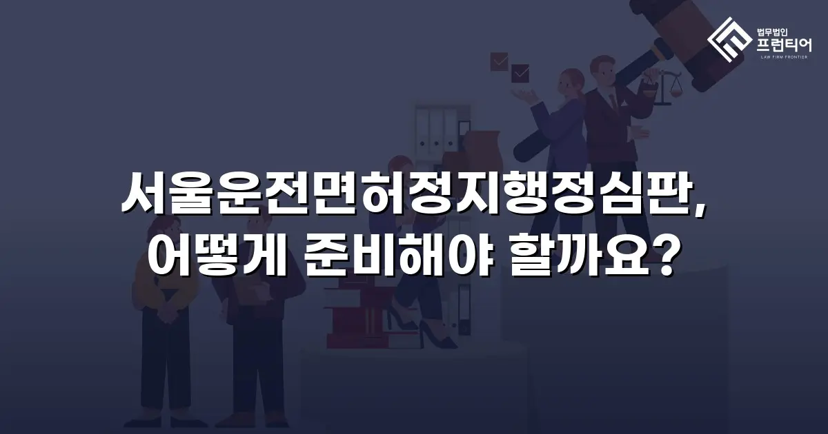 서울운전면허정지행정심판, 어떻게 준비해야 할까요?