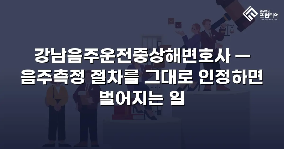 강남음주운전중상해변호사 — 음주측정 절차를 그대로 인정하면 벌어지는 일