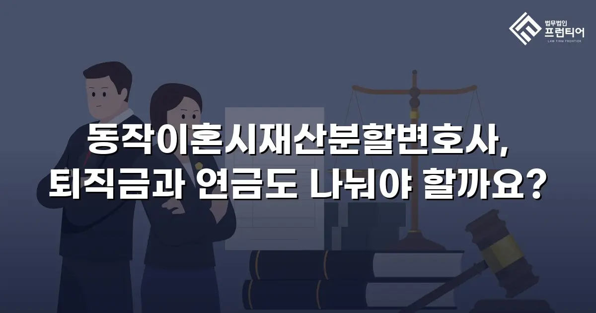 동작이혼시재산분할변호사, 퇴직금과 연금도 나눠야 할까요?