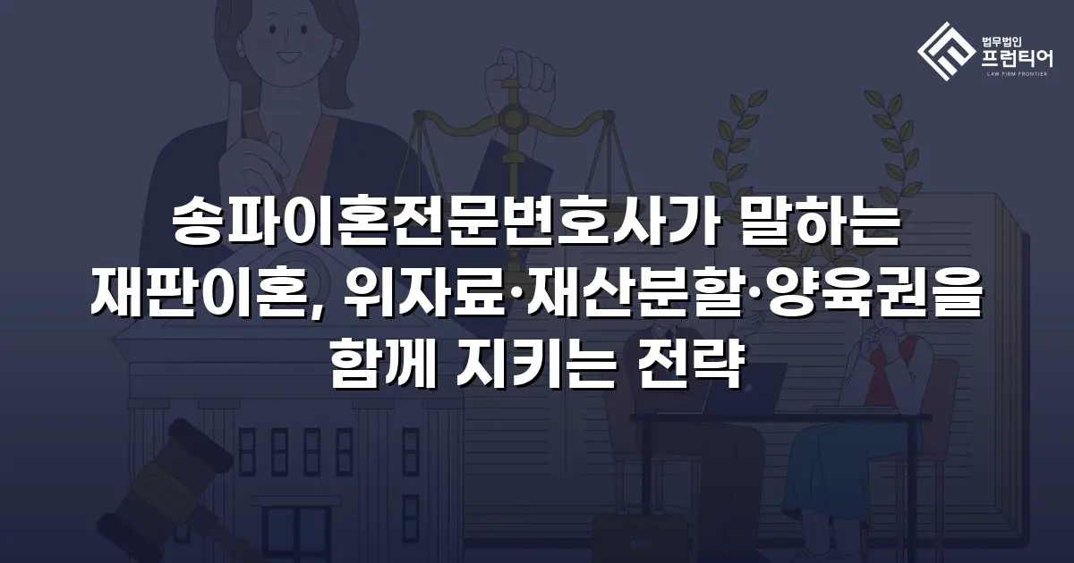 송파이혼전문변호사가 말하는 재판이혼, 위자료·재산분할·양육권을 함께 지키는 전략
