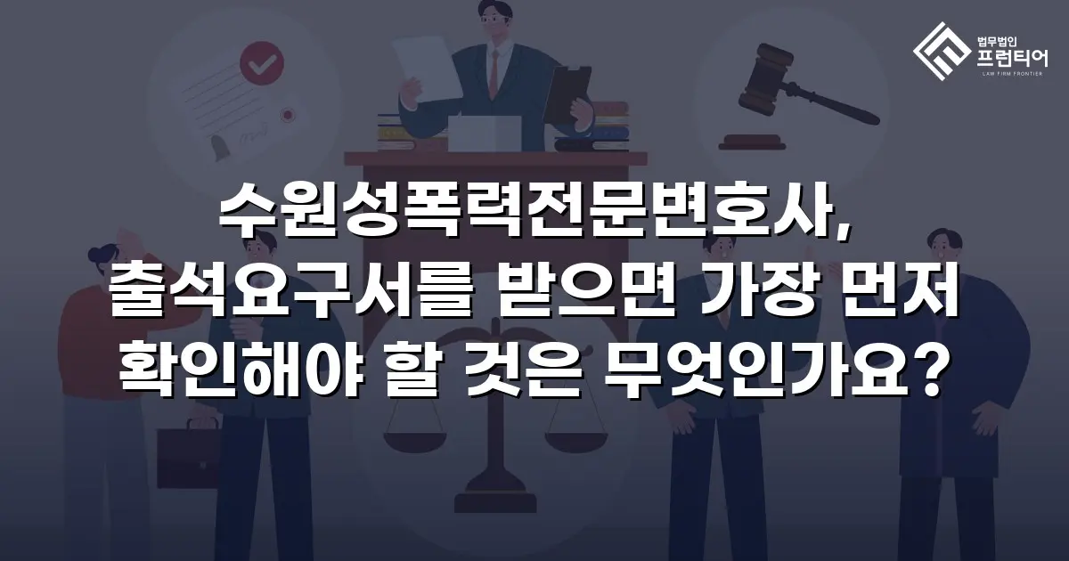 수원성폭력전문변호사, 출석요구서를 받으면 가장 먼저 확인해야 할 것은 무엇인가요?
