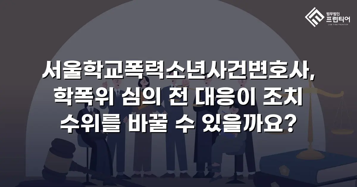 서울학교폭력소년사건변호사, 학폭위 심의 전 대응이 조치 수위를 바꿀 수 있을까요?