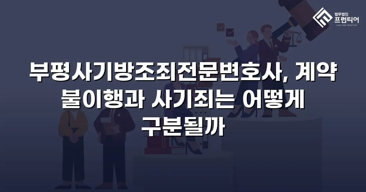부평사기방조죄전문변호사, 계약 불이행과 사기죄는 어떻게 구분될까