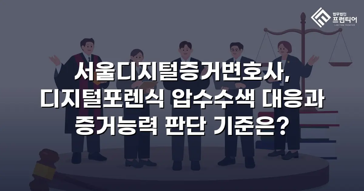 서울디지털증거변호사, 디지털포렌식 압수수색 대응과 증거능력 판단 기준은?