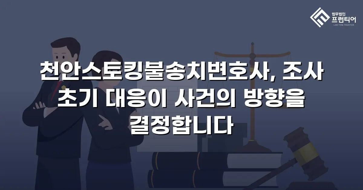 천안스토킹불송치변호사, 조사 초기 대응이 사건의 방향을 결정합니다