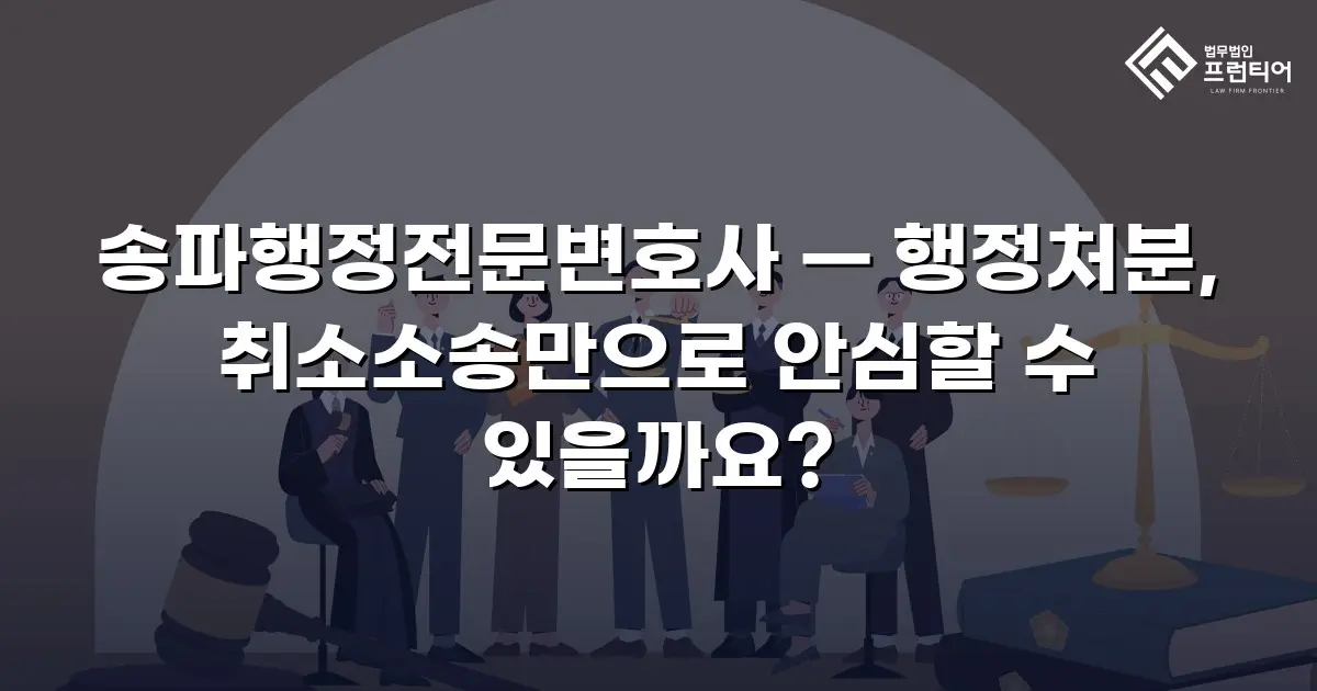 송파행정전문변호사 — 행정처분, 취소소송만으로 안심할 수 있을까요?