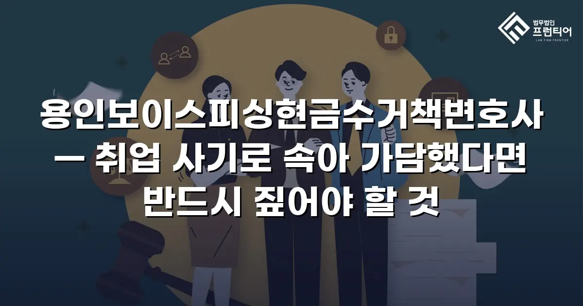 용인보이스피싱현금수거책변호사 — 취업 사기로 속아 가담했다면 반드시 짚어야 할 것