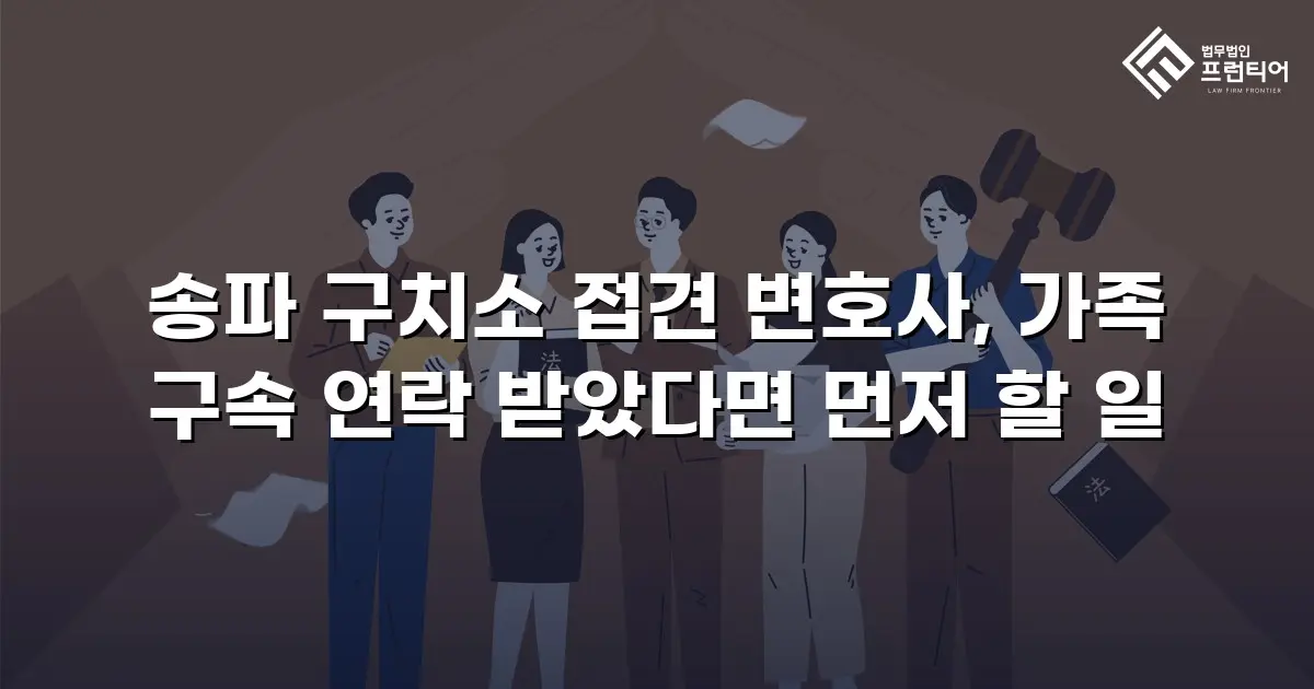송파 구치소 접견 변호사, 가족 구속 연락 받았다면 먼저 할 일