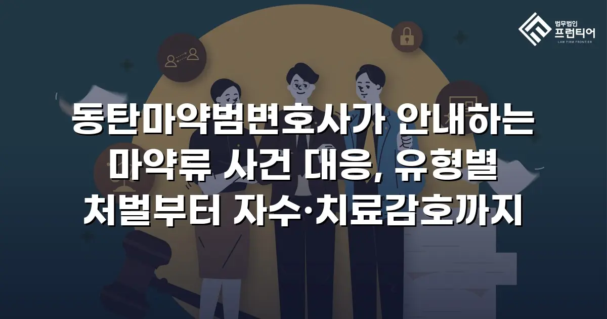 동탄마약범변호사가 안내하는 마약류 사건 대응, 유형별 처벌부터 자수·치료감호까지