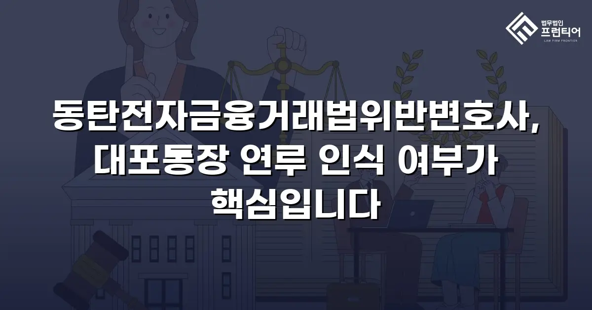 동탄전자금융거래법위반변호사, 대포통장 연루 인식 여부가 핵심입니다