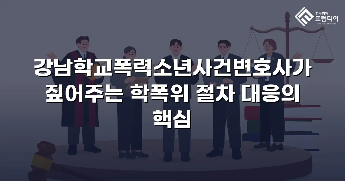 강남학교폭력소년사건변호사가 짚어주는 학폭위 절차 대응의 핵심