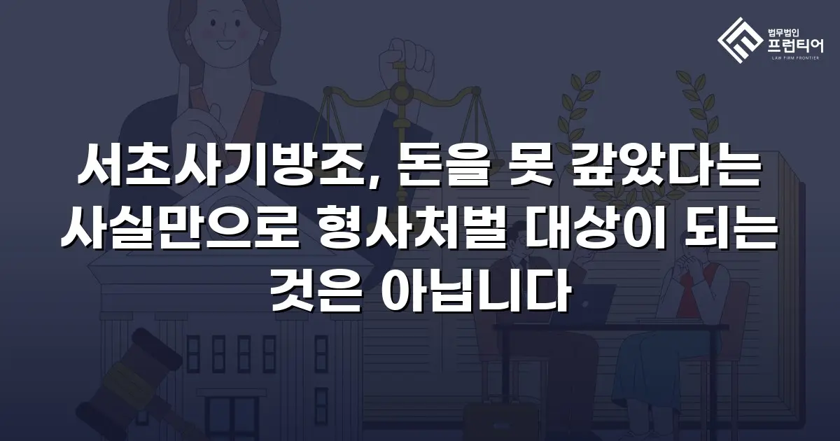 서초사기방조, 돈을 못 갚았다는 사실만으로 형사처벌 대상이 되는 것은 아닙니다