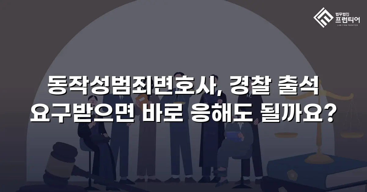 동작성범죄변호사, 경찰 출석 요구받으면 바로 응해도 될까요?