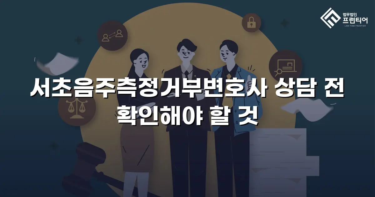 서초음주측정거부변호사 상담 전 확인해야 할 것
